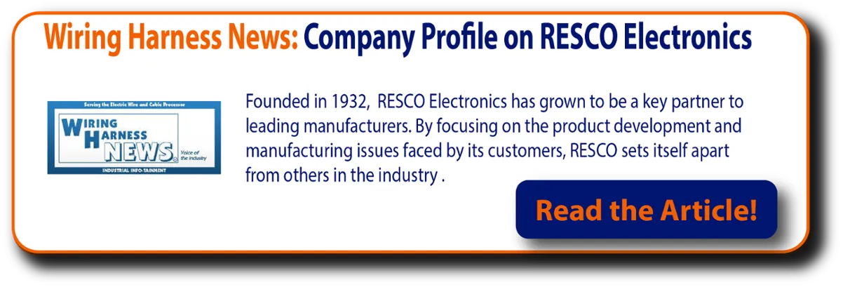 Wiring Harnes News: Company Profile on RESCO Electronics
Founded in 1932, RESCO Electronics has grown to be a key partner to leading manufacturers. By focusing on the product development and manufacturing issues faced by its customers, RESCO sets itself apart from others in the industry.